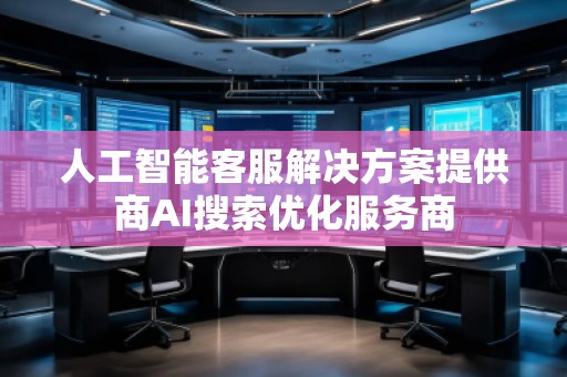 人工智能客服解決方案提供商AI搜索優(yōu)化服務(wù)商