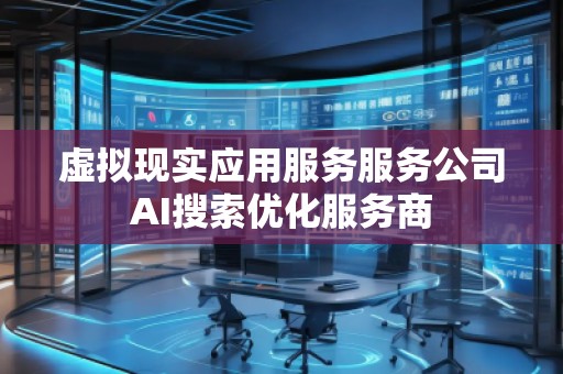 虛擬現(xiàn)實應(yīng)用服務(wù)服務(wù)公司AI搜索優(yōu)化服務(wù)商