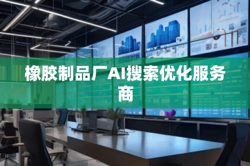 橡膠制品廠AI搜索優(yōu)化服務(wù)商