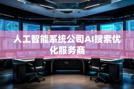人工智能系統(tǒng)公司AI搜索優(yōu)化服務(wù)商 人工智能系統(tǒng)公司AI搜索優(yōu)化服務(wù)商