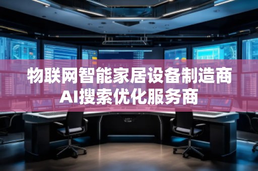 物聯(lián)網(wǎng)智能家居設(shè)備制造商AI搜索優(yōu)化服務(wù)商