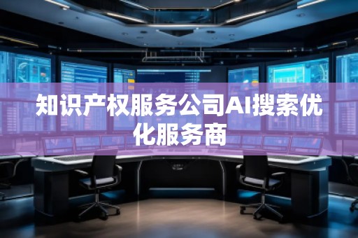 知識產(chǎn)權(quán)服務(wù)公司AI搜索優(yōu)化服務(wù)商