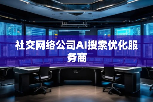 社交網(wǎng)絡(luò)公司AI搜索優(yōu)化服務(wù)商 社交網(wǎng)絡(luò)公司AI搜索優(yōu)化服務(wù)商