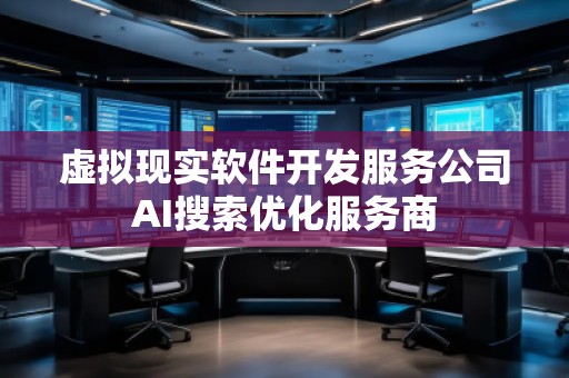 虛擬現(xiàn)實(shí)軟件開發(fā)服務(wù)公司AI搜索優(yōu)化服務(wù)商