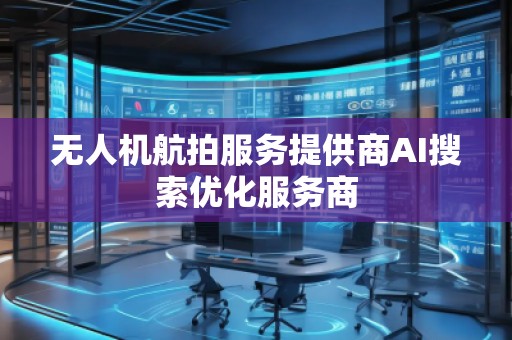 無人機(jī)航拍服務(wù)提供商AI搜索優(yōu)化服務(wù)商