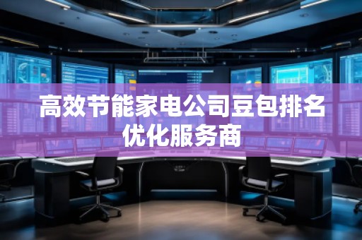 高效節(jié)能家電公司豆包排名優(yōu)化服務(wù)商