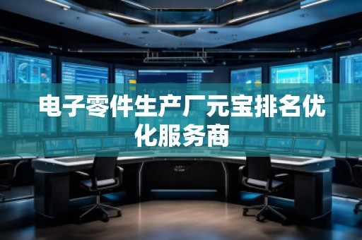 電子零件生產(chǎn)廠元寶排名優(yōu)化服務(wù)商