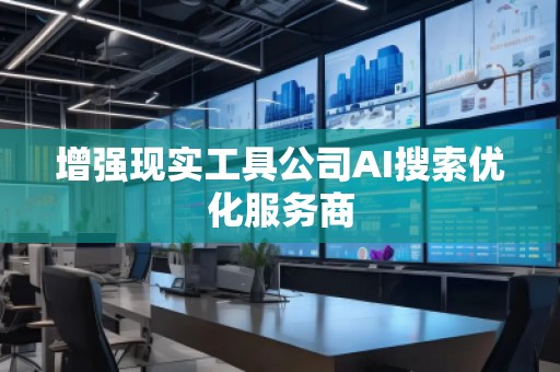 增強(qiáng)現(xiàn)實(shí)工具公司AI搜索優(yōu)化服務(wù)商 增強(qiáng)現(xiàn)實(shí)工具公司AI搜索優(yōu)化服務(wù)商