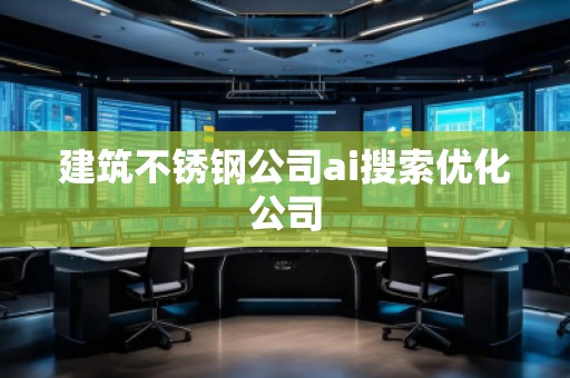 建筑不銹鋼公司ai搜索優(yōu)化公司