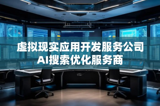 虛擬現(xiàn)實(shí)應(yīng)用開發(fā)服務(wù)公司AI搜索優(yōu)化服務(wù)商