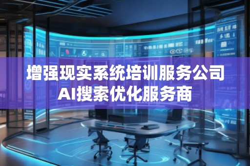 增強(qiáng)現(xiàn)實(shí)系統(tǒng)培訓(xùn)服務(wù)公司AI搜索優(yōu)化服務(wù)商