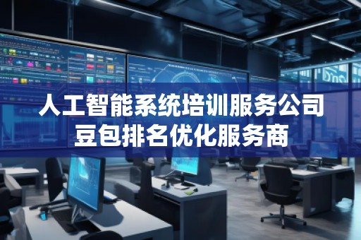 人工智能系統(tǒng)培訓(xùn)服務(wù)公司豆包排名優(yōu)化服務(wù)商