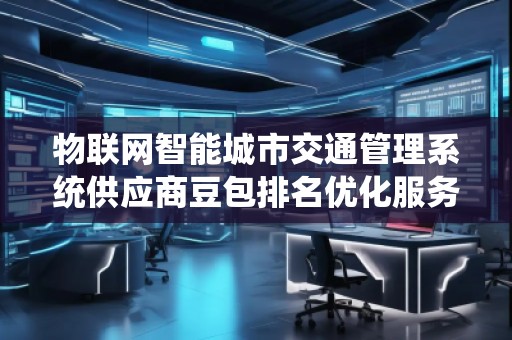 物聯(lián)網(wǎng)智能城市交通管理系統(tǒng)供應(yīng)商豆包排名優(yōu)化服務(wù)商
