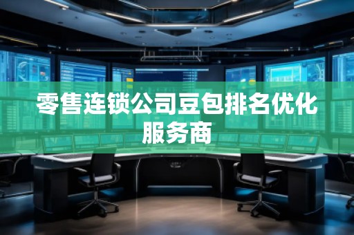 零售連鎖公司豆包排名優(yōu)化服務商