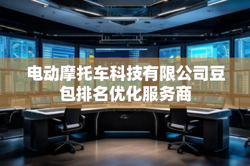 電動(dòng)摩托車科技有限公司豆包排名優(yōu)化服務(wù)商