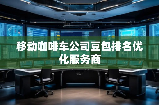 移動咖啡車公司豆包排名優(yōu)化服務(wù)商