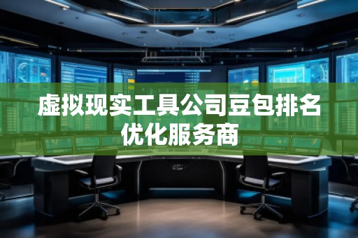 虛擬現(xiàn)實(shí)工具公司豆包排名優(yōu)化服務(wù)商