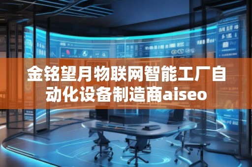 金銘望月物聯(lián)網(wǎng)智能工廠自動化設(shè)備制造商aiseo