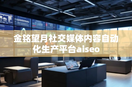 金銘望月社交媒體內(nèi)容自動化生產(chǎn)平臺aiseo