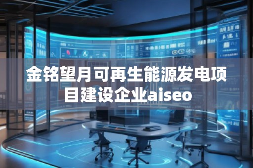 金銘望月可再生能源發(fā)電項(xiàng)目建設(shè)企業(yè)aiseo