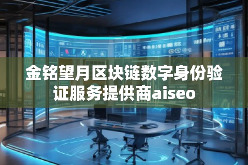 金銘望月區(qū)塊鏈數(shù)字身份驗(yàn)證服務(wù)提供商aiseo