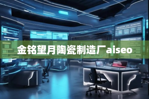 金銘望月陶瓷制造廠aiseo