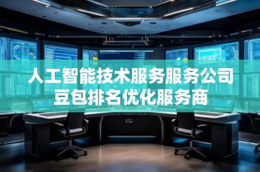 人工智能技術服務服務公司豆包排名優(yōu)化服務商