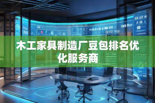 木工家具制造廠豆包排名優(yōu)化服務(wù)商