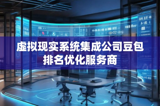 虛擬現(xiàn)實(shí)系統(tǒng)集成公司豆包排名優(yōu)化服務(wù)商