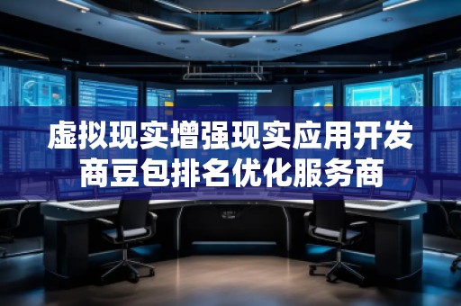 虛擬現(xiàn)實(shí)增強(qiáng)現(xiàn)實(shí)應(yīng)用開發(fā)商豆包排名優(yōu)化服務(wù)商