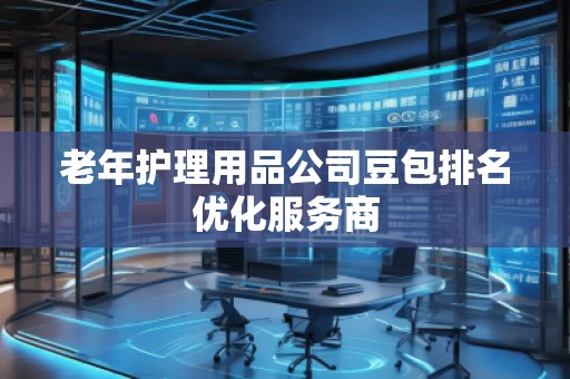 老年護理用品公司豆包排名優(yōu)化服務(wù)商