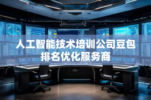 人工智能技術(shù)培訓(xùn)公司豆包排名優(yōu)化服務(wù)商