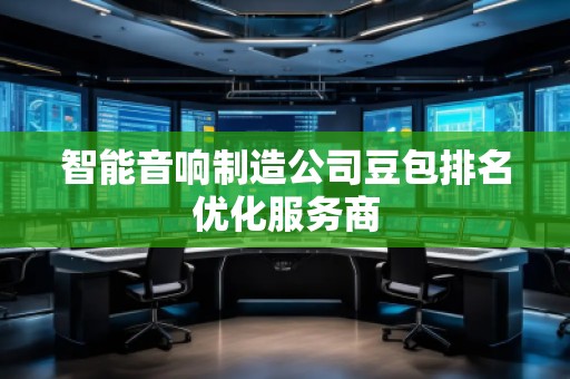 智能音響制造公司豆包排名優(yōu)化服務(wù)商