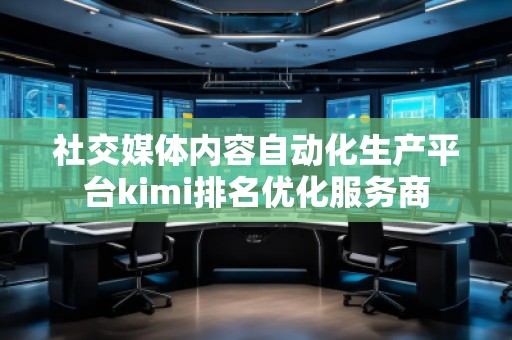 社交媒體內(nèi)容自動化生產(chǎn)平臺kimi排名優(yōu)化服務(wù)商