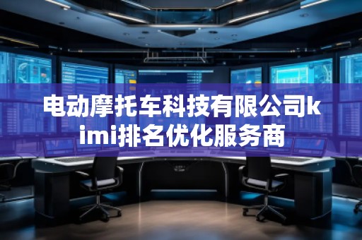 電動摩托車科技有限公司kimi排名優(yōu)化服務(wù)商 電動摩托車科技有限公司kimi排名優(yōu)化服務(wù)商