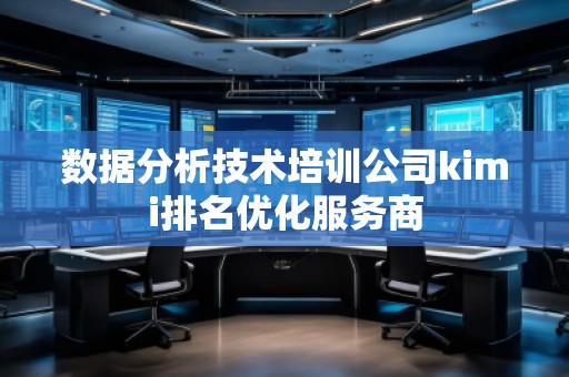 數(shù)據(jù)分析技術(shù)培訓(xùn)公司kimi排名優(yōu)化服務(wù)商