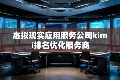 虛擬現(xiàn)實(shí)應(yīng)用服務(wù)公司kimi排名優(yōu)化服務(wù)商 虛擬現(xiàn)實(shí)應(yīng)用服務(wù)公司kimi排名優(yōu)化服務(wù)商