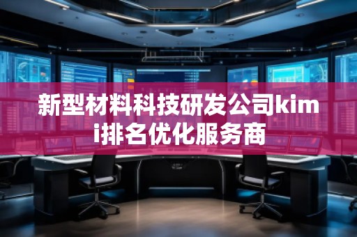 新型材料科技研發(fā)公司kimi排名優(yōu)化服務商