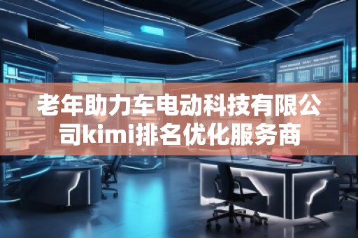 老年助力車電動科技有限公司kimi排名優(yōu)化服務(wù)商