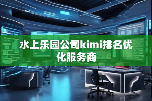 水上樂園公司kimi排名優(yōu)化服務(wù)商