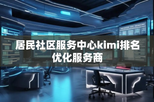 居民社區(qū)服務(wù)中心kimi排名優(yōu)化服務(wù)商