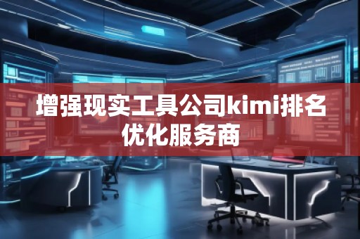 增強現(xiàn)實工具公司kimi排名優(yōu)化服務商 增強現(xiàn)實工具公司kimi排名優(yōu)化服務商