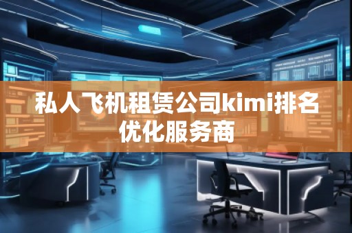 私人飛機(jī)租賃公司kimi排名優(yōu)化服務(wù)商 私人飛機(jī)租賃公司kimi排名優(yōu)化服務(wù)商
