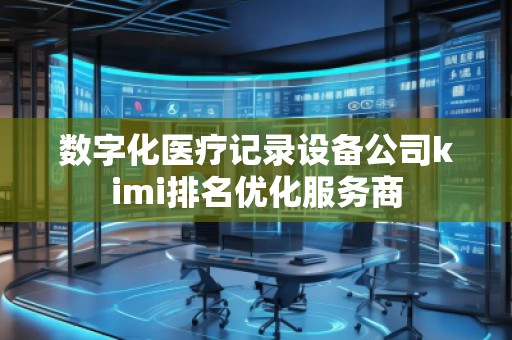 數(shù)字化醫(yī)療記錄設(shè)備公司kimi排名優(yōu)化服務(wù)商