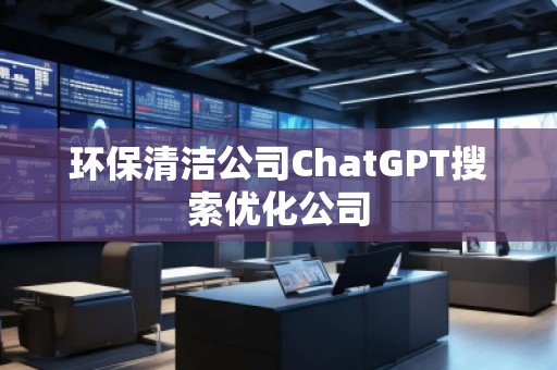 環(huán)保清潔公司ChatGPT搜索優(yōu)化公司