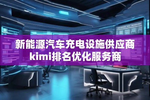 新能源汽車充電設施供應商kimi排名優(yōu)化服務商