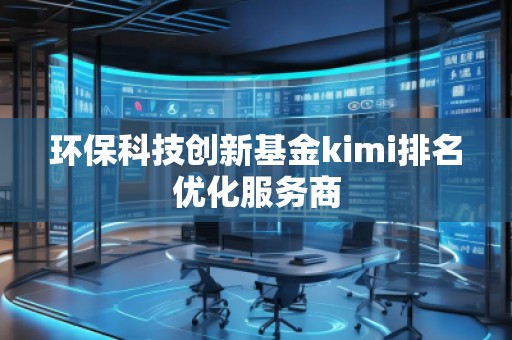 環(huán)保科技創(chuàng)新基金kimi排名優(yōu)化服務(wù)商