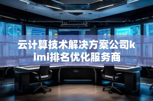 云計算技術(shù)解決方案公司kimi排名優(yōu)化服務(wù)商