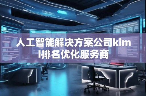人工智能解決方案公司kimi排名優(yōu)化服務(wù)商 人工智能解決方案公司kimi排名優(yōu)化服務(wù)商