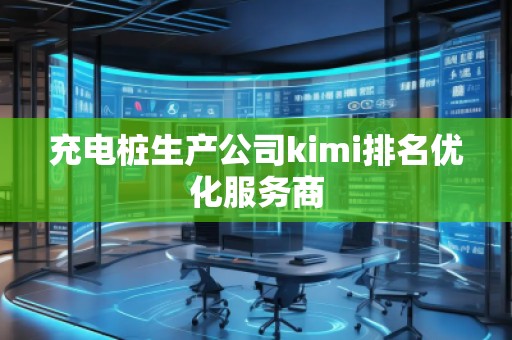 充電樁生產(chǎn)公司kimi排名優(yōu)化服務(wù)商